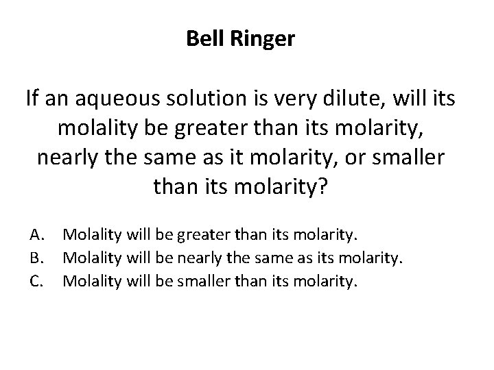 Bell Ringer If an aqueous solution is very dilute, will its molality be greater