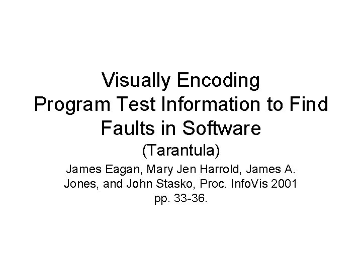Visually Encoding Program Test Information to Find Faults in Software (Tarantula) James Eagan, Mary