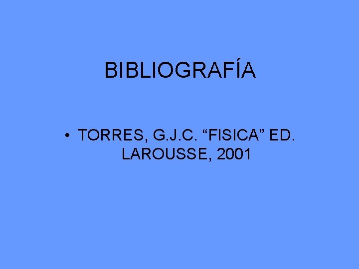 BIBLIOGRAFÍA • TORRES, G. J. C. “FISICA” ED. LAROUSSE, 2001 
