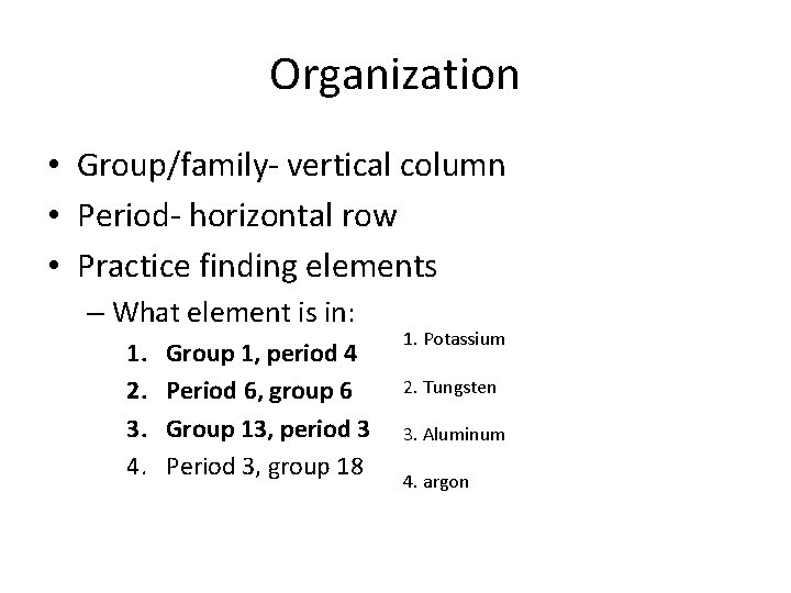 Organization • Group/family- vertical column • Period- horizontal row • Practice finding elements –