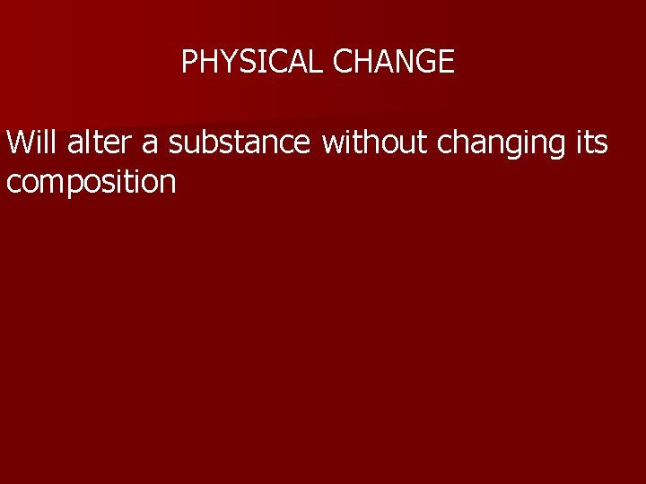 PHYSICAL CHANGE Will alter a substance without changing its composition 