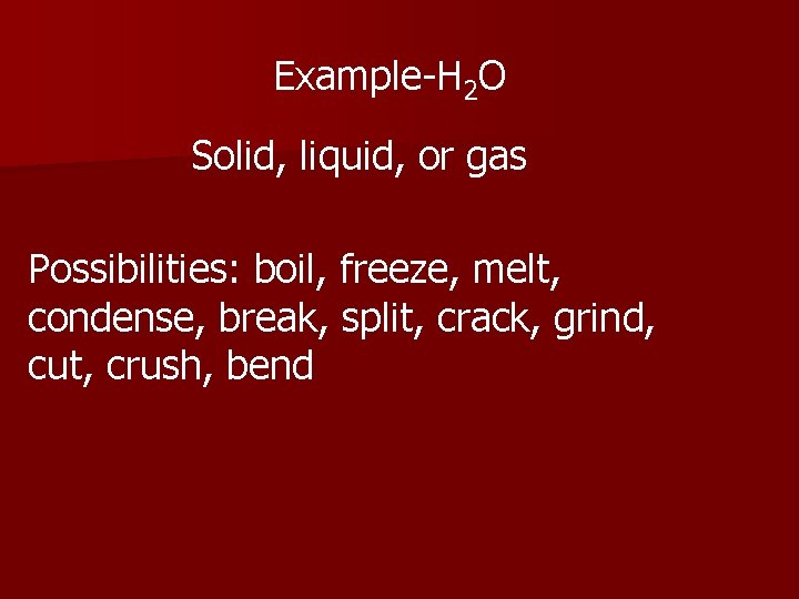 Example-H 2 O Solid, liquid, or gas Possibilities: boil, freeze, melt, condense, break, split,