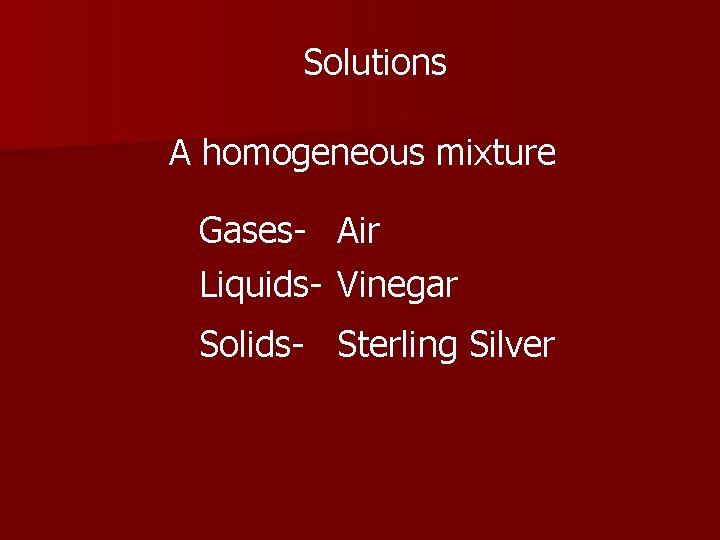 Solutions A homogeneous mixture Gases- Air Liquids- Vinegar Solids- Sterling Silver 