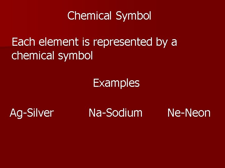Chemical Symbol Each element is represented by a chemical symbol Examples Ag-Silver Na-Sodium Ne-Neon