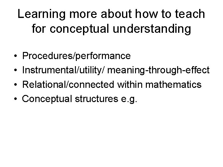 Learning more about how to teach for conceptual understanding • • Procedures/performance Instrumental/utility/ meaning-through-effect