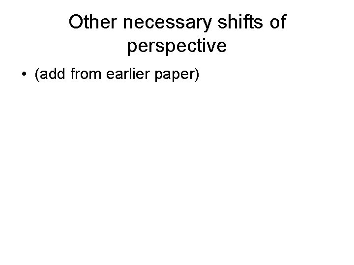 Other necessary shifts of perspective • (add from earlier paper) 
