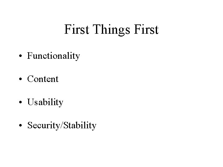First Things First • Functionality • Content • Usability • Security/Stability First Things First • Functionality • Content • Usability • Security/Stability