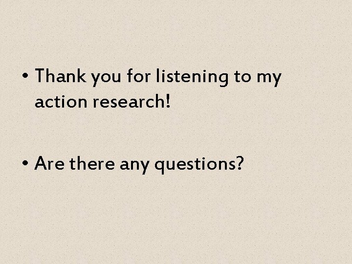  • Thank you for listening to my action research! • Are there any
