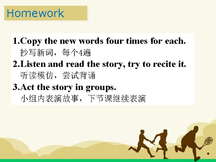 Homework 1. Copy the new words four times for each. 抄写新词，每个 4遍 2. Listen