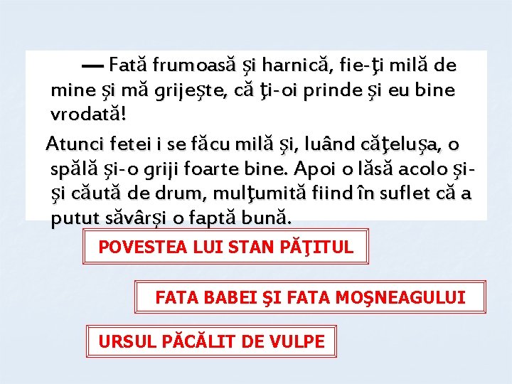 — Fată frumoasă şi harnică, fie-ţi milă de mine şi mă grijeşte, că ţi-oi