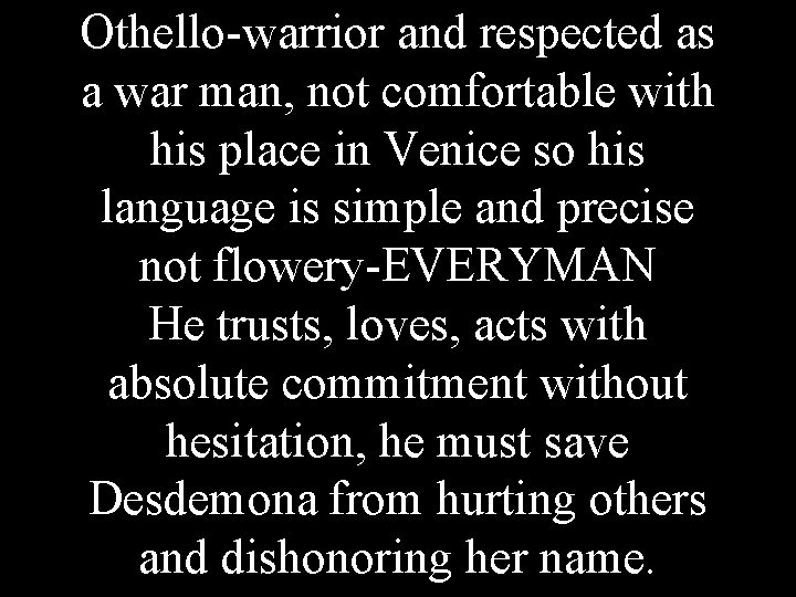 Othello-warrior and respected as a war man, not comfortable with his place in Venice