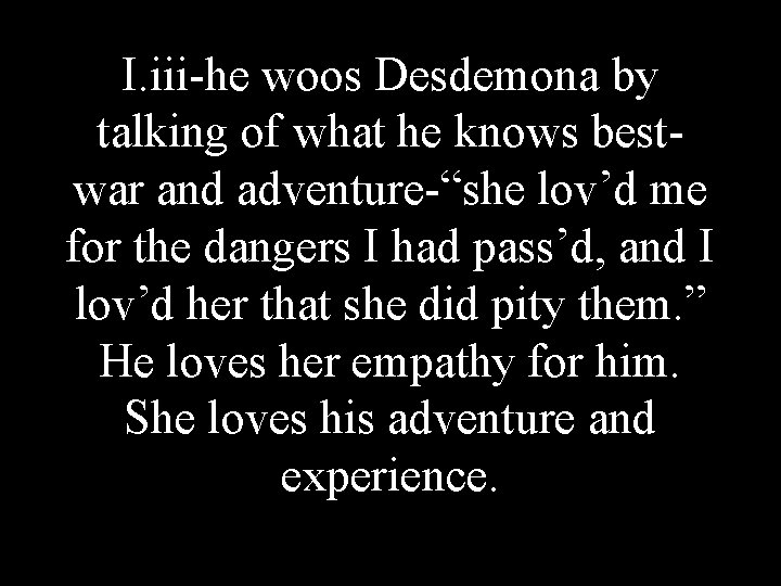 I. iii-he woos Desdemona by talking of what he knows bestwar and adventure-“she lov’d