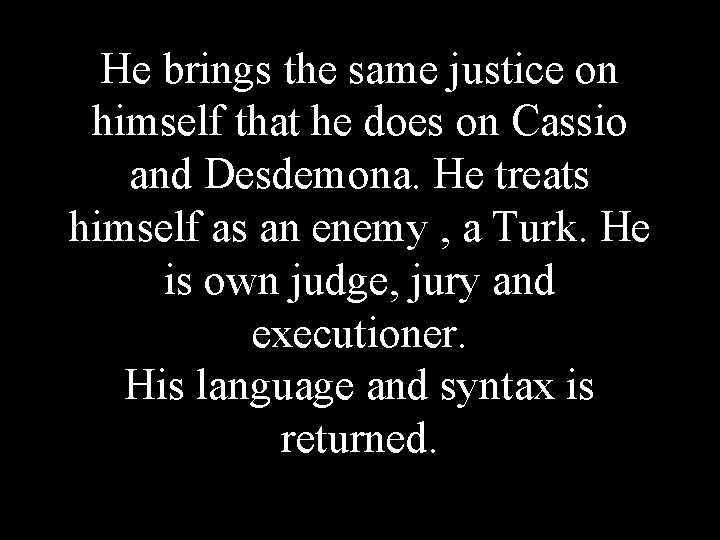 He brings the same justice on himself that he does on Cassio and Desdemona.