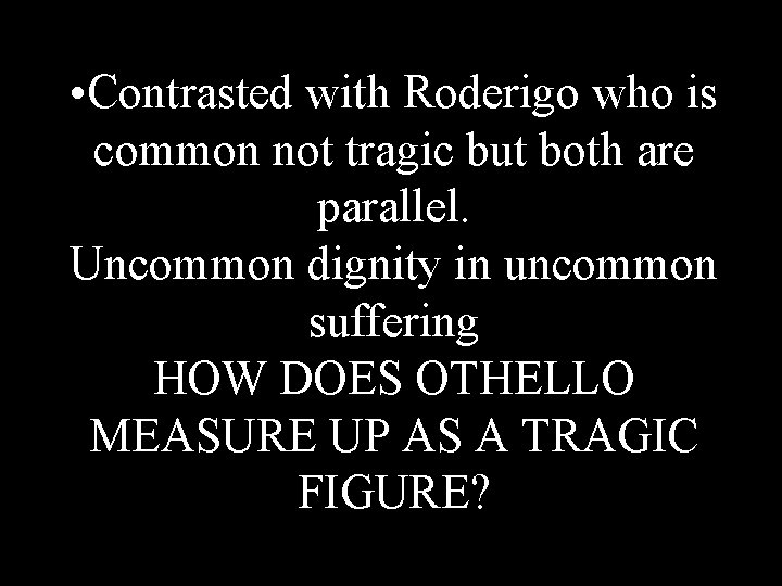  • Contrasted with Roderigo who is common not tragic but both are parallel.