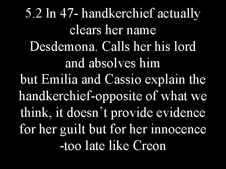 5. 2 ln 47 - handkerchief actually clears her name Desdemona. Calls her his