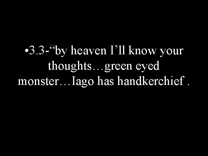  • 3. 3 -“by heaven I’ll know your thoughts…green eyed monster…Iago has handkerchief.