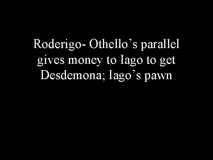 Roderigo- Othello’s parallel gives money to Iago to get Desdemona; Iago’s pawn 
