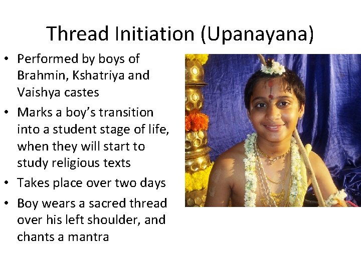 Thread Initiation (Upanayana) • Performed by boys of Brahmin, Kshatriya and Vaishya castes •