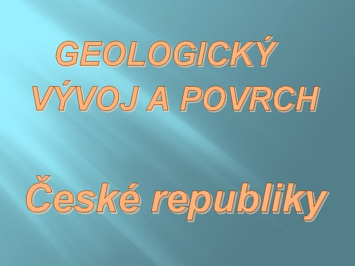 GEOLOGICKÝ VÝVOJ A POVRCH České republiky 