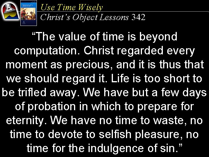 Use Time Wisely Christ’s Object Lessons 342 “The value of time is beyond computation.