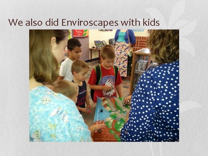 We also did Enviroscapes with kids 