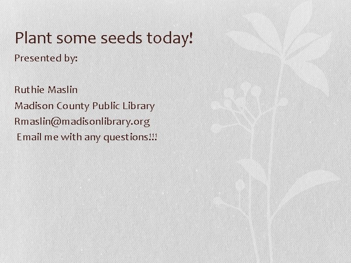 Plant some seeds today! Presented by: Ruthie Maslin Madison County Public Library Rmaslin@madisonlibrary. org