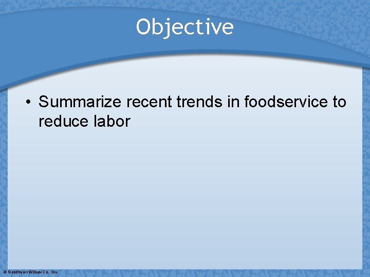 Objective • Summarize recent trends in foodservice to reduce labor © Goodheart-Willcox Co. ,