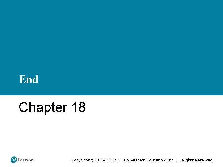 End Chapter 18 Copyright © 2019, 2015, 2012 Pearson Education, Inc. All Rights Reserved