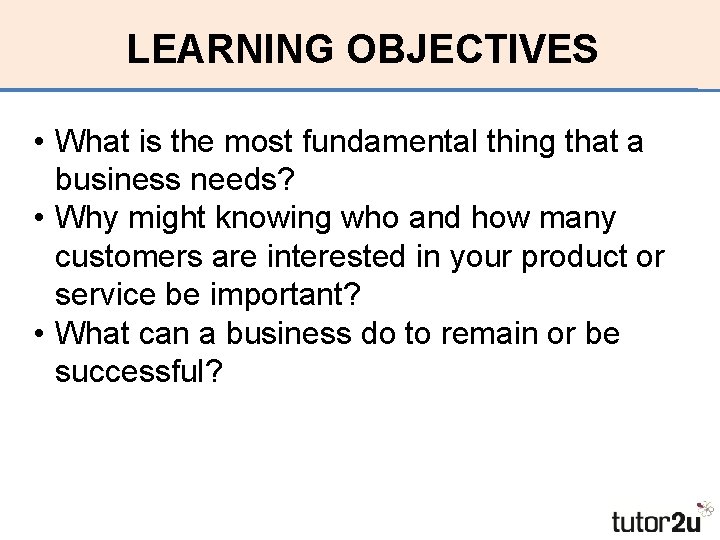 LEARNING OBJECTIVES • What is the most fundamental thing that a business needs? •