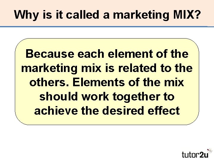 Why is it called a marketing MIX? Because each element of the marketing mix