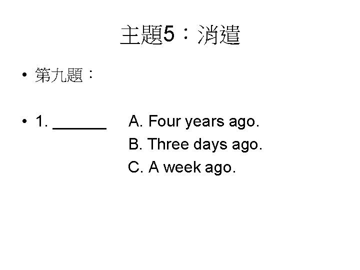 主題5：消遣 • 第九題： • 1. ______ A. Four years ago. B. Three days ago.
