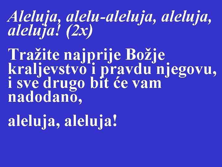 Aleluja, alelu-aleluja, aleluja! (2 x) Tražite najprije Božje kraljevstvo i pravdu njegovu, i sve