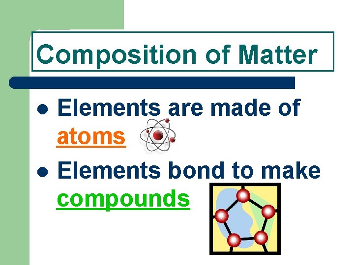Composition of Matter Elements are made of atoms Elements bond to make compounds 