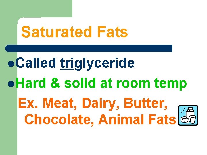 Saturated Fats Called triglyceride Hard & solid at room temp Ex. Meat, Dairy, Butter,