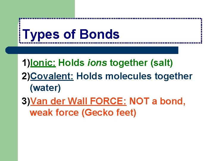 Types of Bonds 1)Ionic: Holds ions together (salt) 2)Covalent: Holds molecules together (water) 3)Van