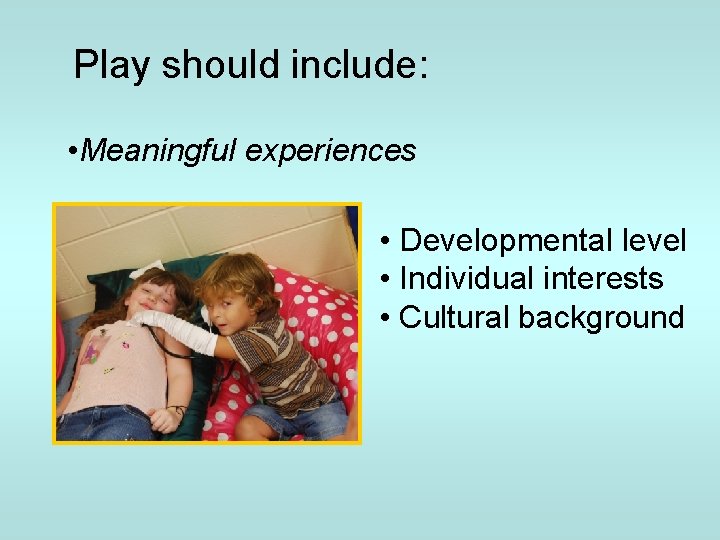 Play should include: • Meaningful experiences • Developmental level • Individual interests • Cultural