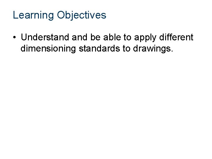 Learning Objectives • Understand be able to apply different dimensioning standards to drawings. 