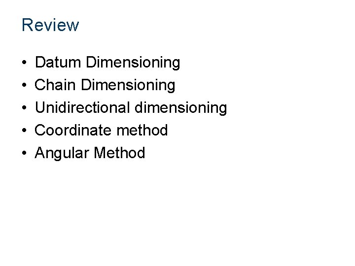 Review • • • Datum Dimensioning Chain Dimensioning Unidirectional dimensioning Coordinate method Angular Method