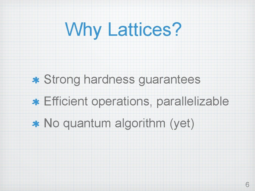Why Lattices? Strong hardness guarantees Efficient operations, parallelizable No quantum algorithm (yet) 6 