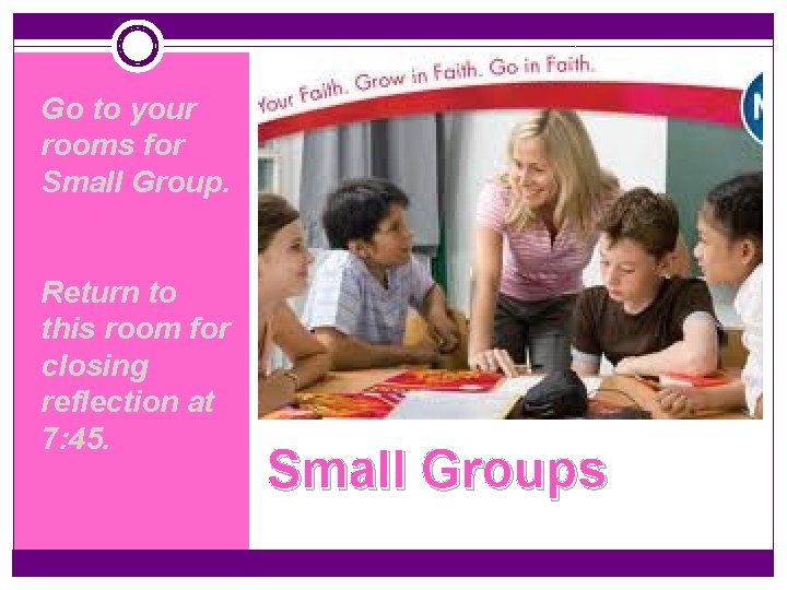 Go to your rooms for Small Group. Return to this room for closing reflection