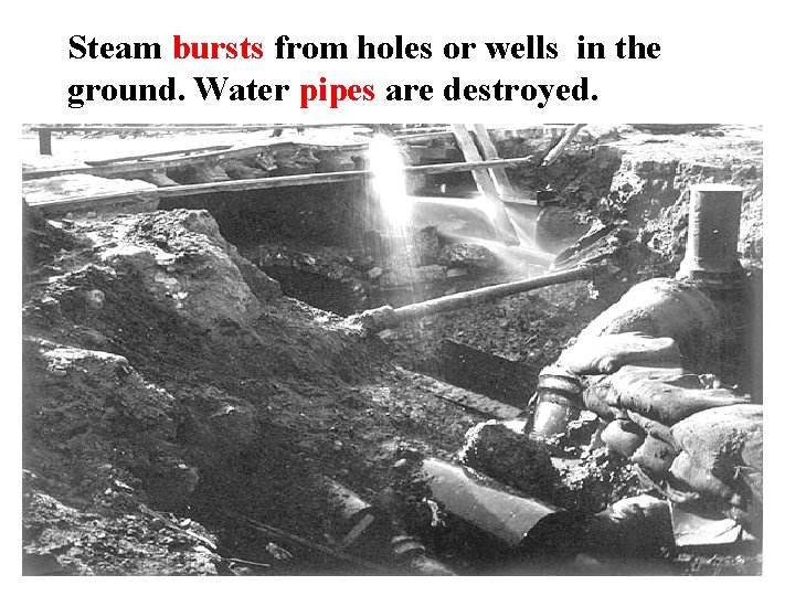 Steam bursts from holes or wells in the ground. Water pipes are destroyed. 