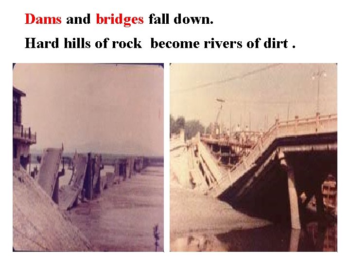 Dams and bridges fall down. Hard hills of rock become rivers of dirt. 