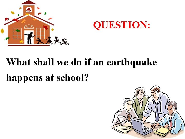 QUESTION: What shall we do if an earthquake happens at school? 