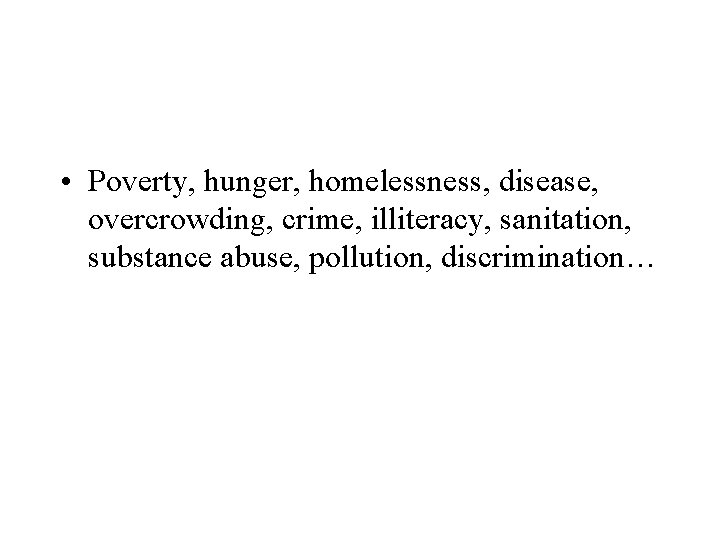  • Poverty, hunger, homelessness, disease, overcrowding, crime, illiteracy, sanitation, substance abuse, pollution, discrimination…
