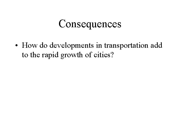 Consequences • How do developments in transportation add to the rapid growth of cities?