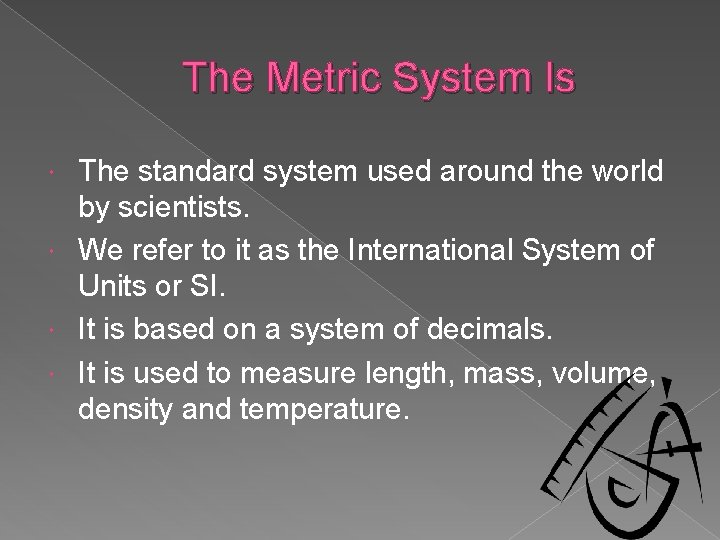 The Metric System Is The standard system used around the world by scientists. We