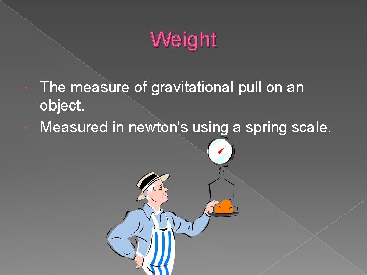 Weight The measure of gravitational pull on an object. Measured in newton's using a