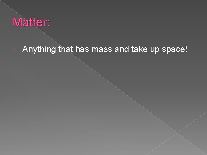 Matter: Anything that has mass and take up space! 
