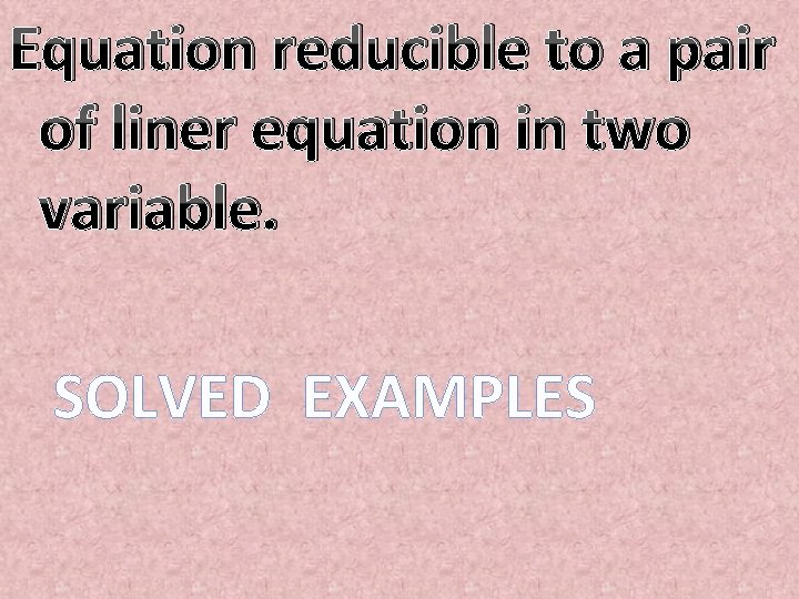 Equation reducible to a pair of liner equation in two variable. SOLVED EXAMPLES Equation reducible to a pair of liner equation in two variable. SOLVED EXAMPLES