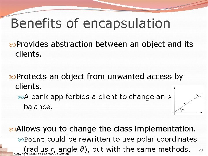 Benefits of encapsulation Provides abstraction between an object and its clients. Protects an object